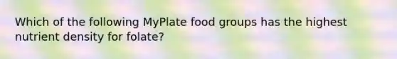 Which of the following MyPlate food groups has the highest nutrient density for folate?