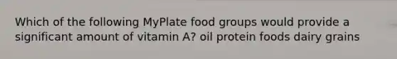 Which of the following MyPlate food groups would provide a significant amount of vitamin A? oil protein foods dairy grains