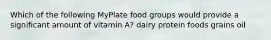 Which of the following MyPlate food groups would provide a significant amount of vitamin A? dairy protein foods grains oil