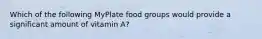 Which of the following MyPlate food groups would provide a significant amount of vitamin A?