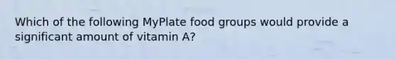 Which of the following MyPlate food groups would provide a significant amount of vitamin A?