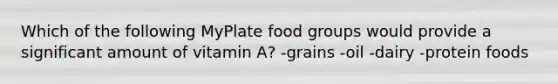 Which of the following MyPlate food groups would provide a significant amount of vitamin A? -grains -oil -dairy -protein foods