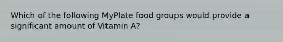 Which of the following MyPlate food groups would provide a significant amount of Vitamin A?