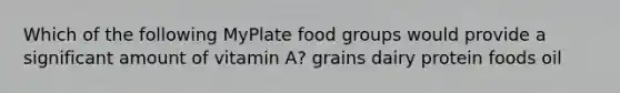 Which of the following MyPlate food groups would provide a significant amount of vitamin A? grains dairy protein foods oil