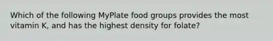 Which of the following MyPlate food groups provides the most vitamin K, and has the highest density for folate?