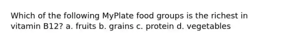 Which of the following MyPlate food groups is the richest in vitamin B12? a. fruits b. grains c. protein d. vegetables