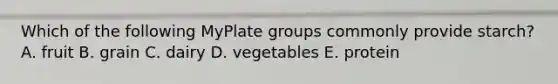 Which of the following MyPlate groups commonly provide starch? A. fruit B. grain C. dairy D. vegetables E. protein