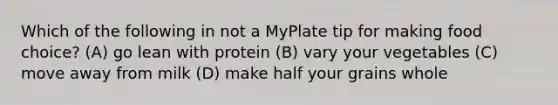 Which of the following in not a MyPlate tip for making food choice? (A) go lean with protein (B) vary your vegetables (C) move away from milk (D) make half your grains whole