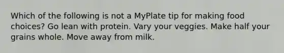 Which of the following is not a MyPlate tip for making food choices? Go lean with protein. Vary your veggies. Make half your grains whole. Move away from milk.