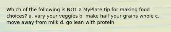 Which of the following is NOT a MyPlate tip for making food choices? a. vary your veggies b. make half your grains whole c. move away from milk d. go lean with protein