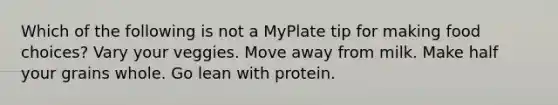 Which of the following is not a MyPlate tip for making food choices? Vary your veggies. Move away from milk. Make half your grains whole. Go lean with protein.