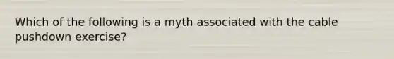 Which of the following is a myth associated with the cable pushdown exercise?