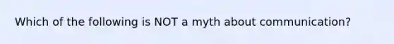 Which of the following is NOT a myth about communication?