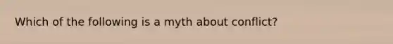 Which of the following is a myth about conflict?