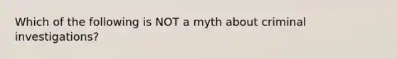 Which of the following is NOT a myth about criminal investigations?