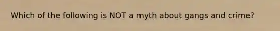 Which of the following is NOT a myth about gangs and crime?