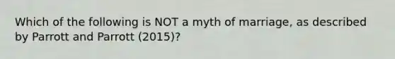 Which of the following is NOT a myth of marriage, as described by Parrott and Parrott (2015)?