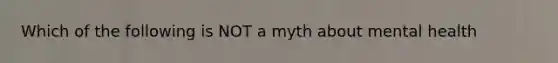 Which of the following is NOT a myth about mental health