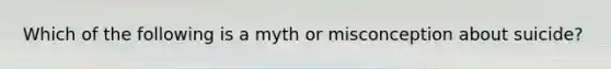 Which of the following is a myth or misconception about suicide?