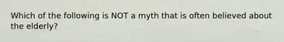 Which of the following is NOT a myth that is often believed about the elderly?