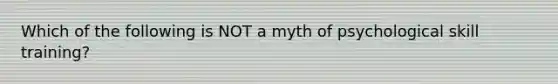 Which of the following is NOT a myth of psychological skill training?