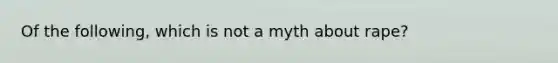 Of the following, which is not a myth about rape?