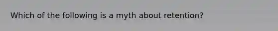 Which of the following is a myth about retention?