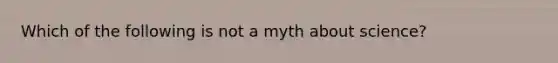 Which of the following is not a myth about science?