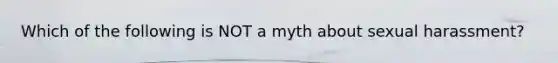 Which of the following is NOT a myth about sexual harassment?