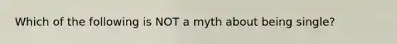 Which of the following is NOT a myth about being single?