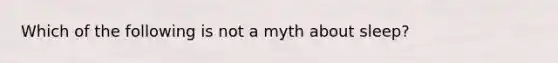 Which of the following is not a myth about sleep?