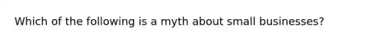 Which of the following is a myth about small businesses?