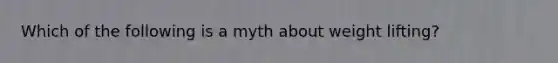 Which of the following is a myth about weight lifting?