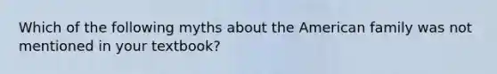 Which of the following myths about the American family was not mentioned in your textbook?