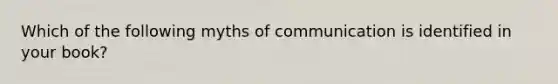 Which of the following myths of communication is identified in your book?