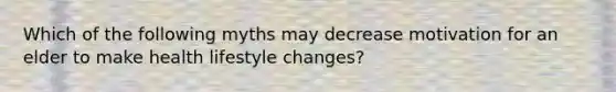 Which of the following myths may decrease motivation for an elder to make health lifestyle changes?