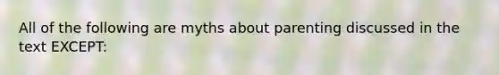 All of the following are myths about parenting discussed in the text EXCEPT: