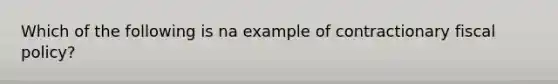Which of the following is na example of contractionary fiscal policy?