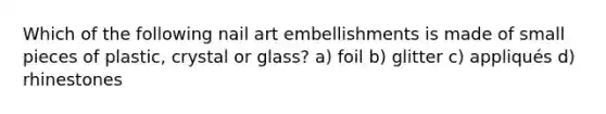 Which of the following nail art embellishments is made of small pieces of plastic, crystal or glass? a) foil b) glitter c) appliqués d) rhinestones