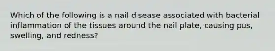 Which of the following is a nail disease associated with bacterial inflammation of the tissues around the nail plate, causing pus, swelling, and redness?