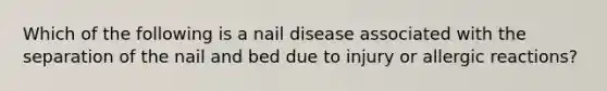 Which of the following is a nail disease associated with the separation of the nail and bed due to injury or allergic reactions?