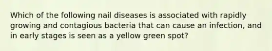 Which of the following nail diseases is associated with rapidly growing and contagious bacteria that can cause an infection, and in early stages is seen as a yellow green spot?