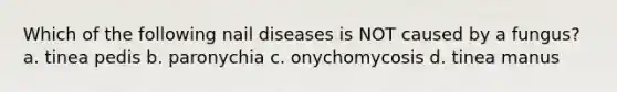 Which of the following nail diseases is NOT caused by a fungus? a. tinea pedis b. paronychia c. onychomycosis d. tinea manus