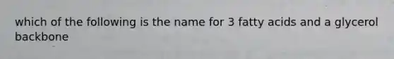 which of the following is the name for 3 fatty acids and a glycerol backbone