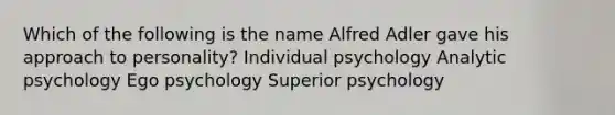 Which of the following is the name Alfred Adler gave his approach to personality? Individual psychology Analytic psychology Ego psychology Superior psychology