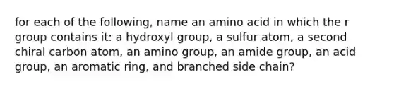 for each of the following, name an amino acid in which the r group contains it: a hydroxyl group, a sulfur atom, a second chiral carbon atom, an amino group, an amide group, an acid group, an aromatic ring, and branched side chain?