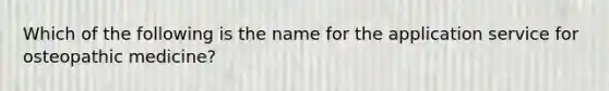 Which of the following is the name for the application service for osteopathic medicine?