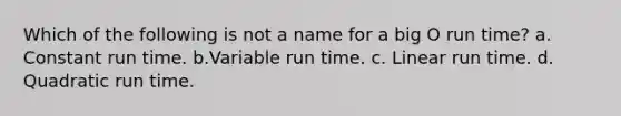 Which of the following is not a name for a big O run time? a. Constant run time. b.Variable run time. c. Linear run time. d. Quadratic run time.