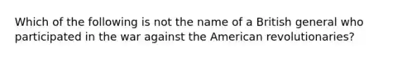 Which of the following is not the name of a British general who participated in the war against the American revolutionaries?