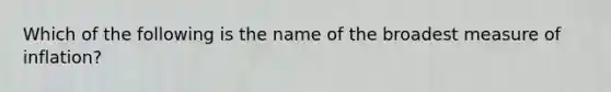 Which of the following is the name of the broadest measure of inflation?